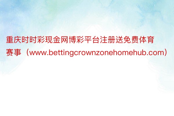 重庆时时彩现金网博彩平台注册送免费体育赛事（www.bettingcrownzonehomehub.com）