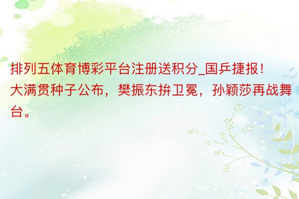 排列五体育博彩平台注册送积分_国乒捷报！大满贯种子公布，樊振东拚卫冕，孙颖莎再战舞台。