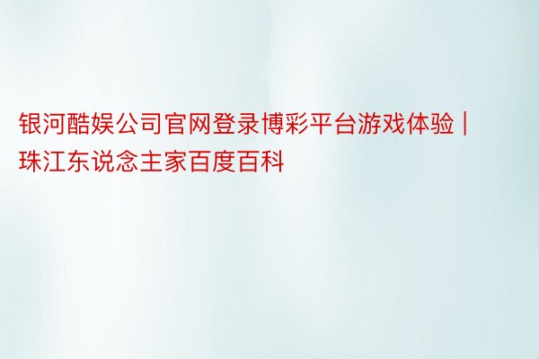 银河酷娱公司官网登录博彩平台游戏体验 | 珠江东说念主家百度百科
