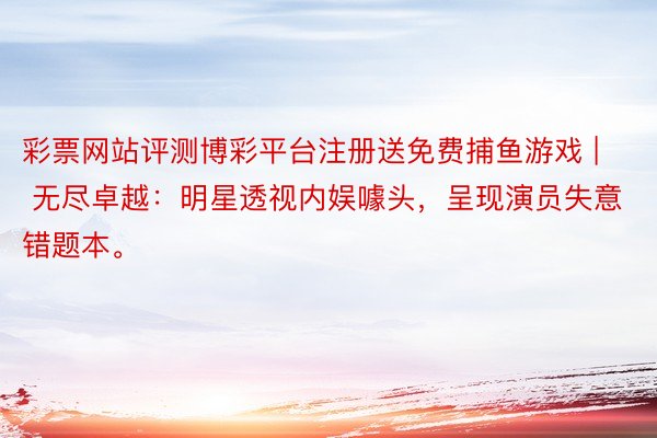 彩票网站评测博彩平台注册送免费捕鱼游戏 | 无尽卓越：明星透视内娱噱头，呈现演员失意错题本。