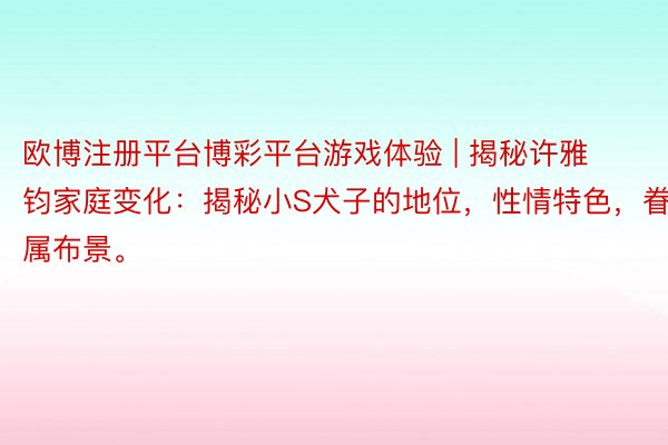 欧博注册平台博彩平台游戏体验 | 揭秘许雅钧家庭变化：揭秘小S犬子的地位，性情特色，眷属布景。