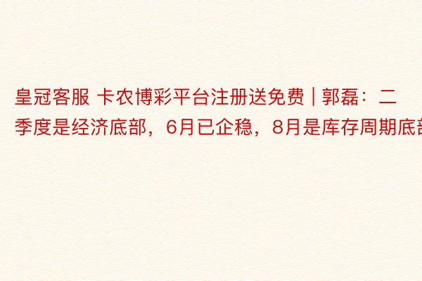 皇冠客服 卡农博彩平台注册送免费 | 郭磊：二季度是经济底部，6月已企稳，8月是库存周期底部