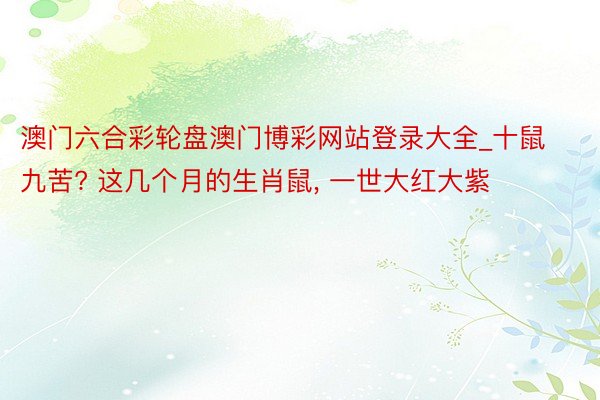澳门六合彩轮盘澳门博彩网站登录大全_十鼠九苦? 这几个月的生肖鼠, 一世大红大紫
