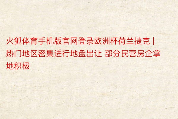 火狐体育手机版官网登录欧洲杯荷兰捷克 | 热门地区密集进行地盘出让 部分民营房企拿地积极