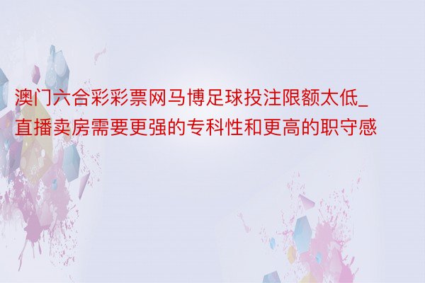 澳门六合彩彩票网马博足球投注限额太低_直播卖房需要更强的专科性和更高的职守感