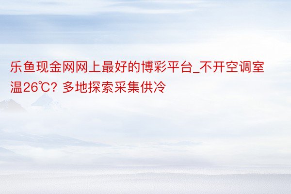乐鱼现金网网上最好的博彩平台_不开空调室温26℃? 多地探索采集供冷