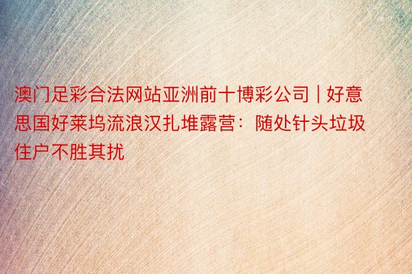 澳门足彩合法网站亚洲前十博彩公司 | 好意思国好莱坞流浪汉扎堆露营：随处针头垃圾 住户不胜其扰
