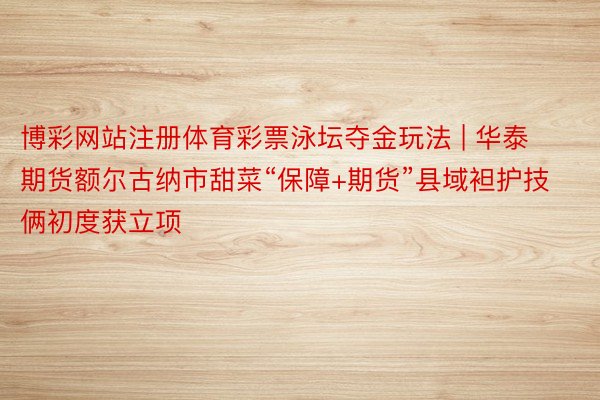 博彩网站注册体育彩票泳坛夺金玩法 | 华泰期货额尔古纳市甜菜“保障+期货”县域袒护技俩初度获立项