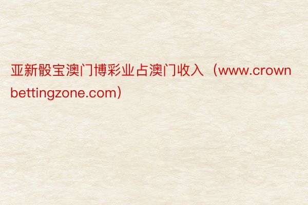 亚新骰宝澳门博彩业占澳门收入（www.crownbettingzone.com）