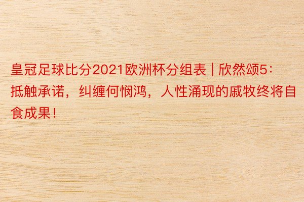 皇冠足球比分2021欧洲杯分组表 | 欣然颂5：抵触承诺，纠缠何悯鸿，人性涌现的戚牧终将自食成果！