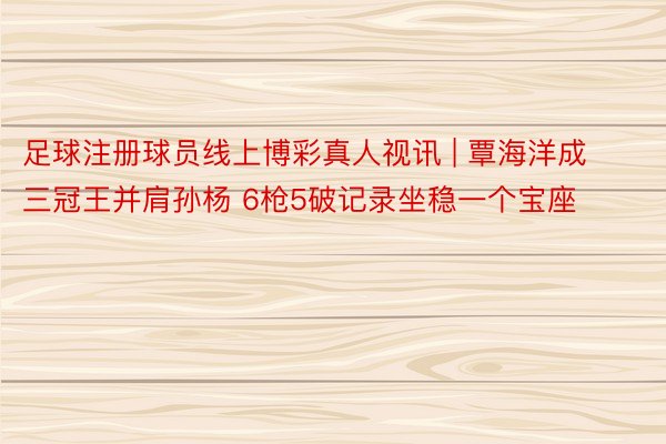 足球注册球员线上博彩真人视讯 | 覃海洋成三冠王并肩孙杨 6枪5破记录坐稳一个宝座