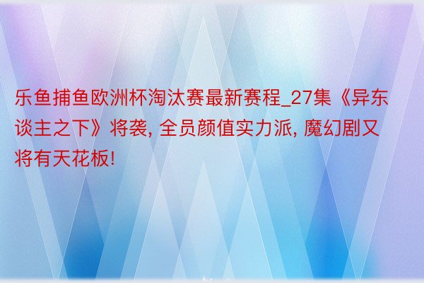 乐鱼捕鱼欧洲杯淘汰赛最新赛程_27集《异东谈主之下》将袭, 全员颜值实力派, 魔幻剧又将有天花板!