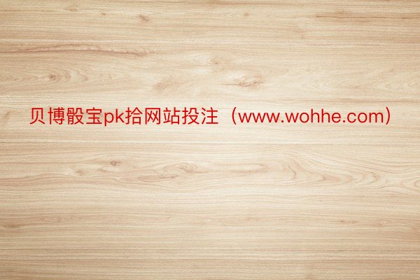 贝博骰宝pk拾网站投注（www.wohhe.com）