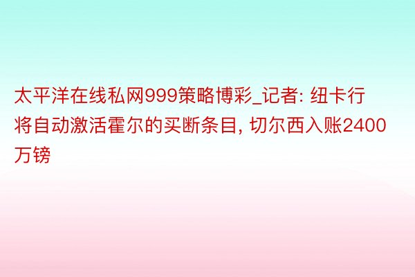 太平洋在线私网999策略博彩_记者: 纽卡行将自动激活霍尔的买断条目, 切尔西入账2400万镑