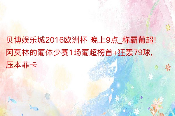 贝博娱乐城2016欧洲杯 晚上9点_称霸葡超! 阿莫林的葡体少赛1场葡超榜首+狂轰79球, 压本菲卡