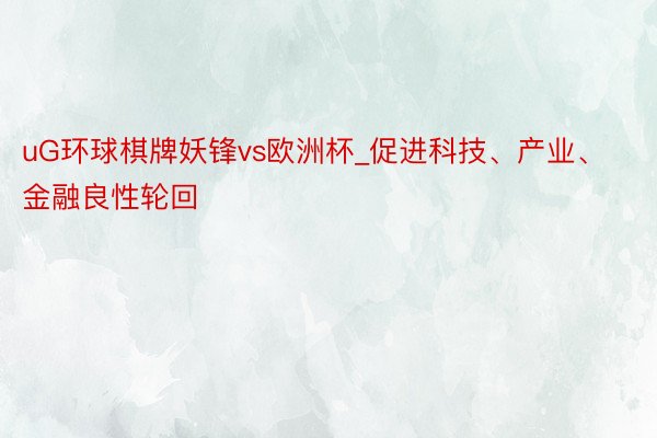 uG环球棋牌妖锋vs欧洲杯_促进科技、产业、金融良性轮回