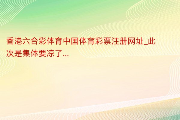香港六合彩体育中国体育彩票注册网址_此次是集体要凉了...