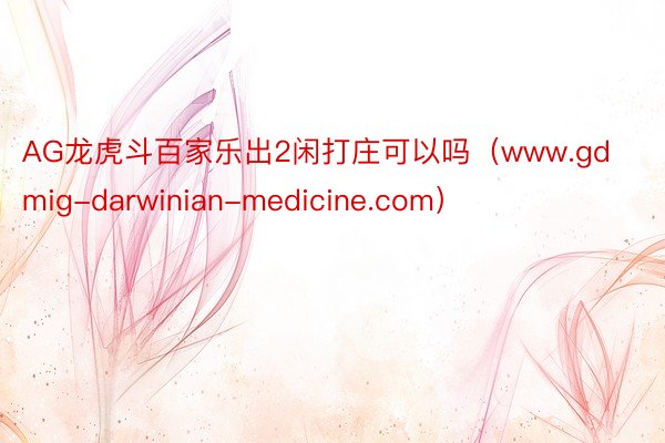 AG龙虎斗百家乐出2闲打庄可以吗（www.gdmig-darwinian-medicine.com）