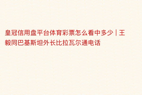 皇冠信用盘平台体育彩票怎么看中多少 | 王毅同巴基斯坦外长比拉瓦尔通电话