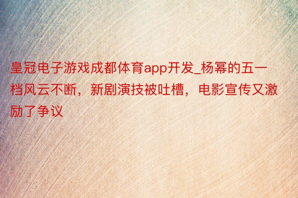 皇冠电子游戏成都体育app开发_杨幂的五一档风云不断，新剧演技被吐槽，电影宣传又激励了争议