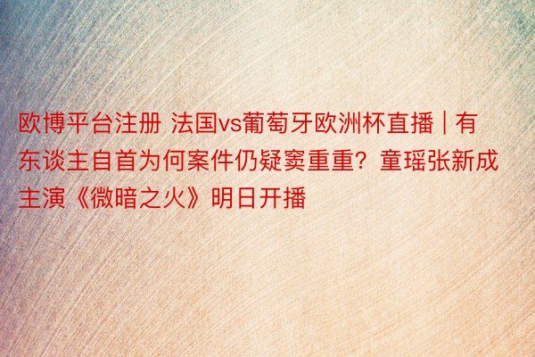 欧博平台注册 法国vs葡萄牙欧洲杯直播 | 有东谈主自首为何案件仍疑窦重重？童瑶张新成主演《微暗之火》明日开播