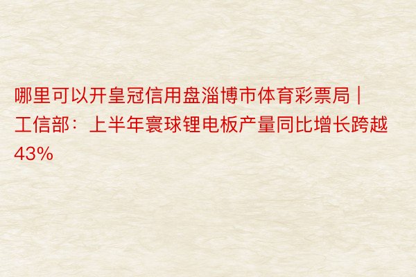 哪里可以开皇冠信用盘淄博市体育彩票局 | 工信部：上半年寰球锂电板产量同比增长跨越43%