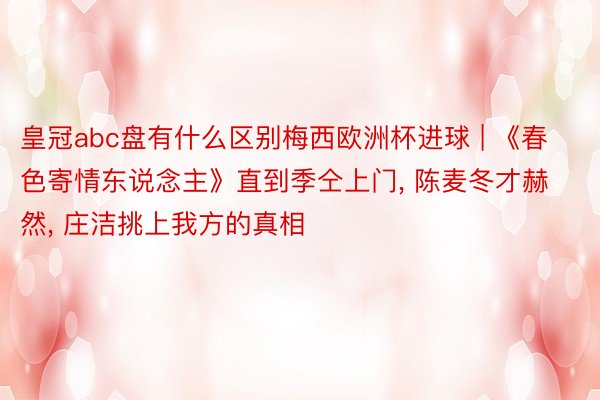 皇冠abc盘有什么区别梅西欧洲杯进球 | 《春色寄情东说念主》直到季仝上门, 陈麦冬才赫然, 庄洁挑上我方的真相