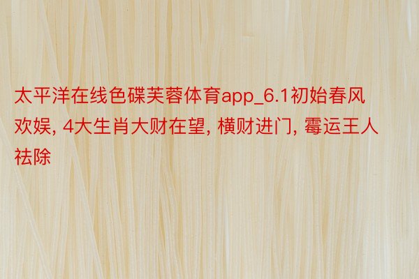 太平洋在线色碟芙蓉体育app_6.1初始春风欢娱, 4大生肖大财在望, 横财进门, 霉运王人祛除