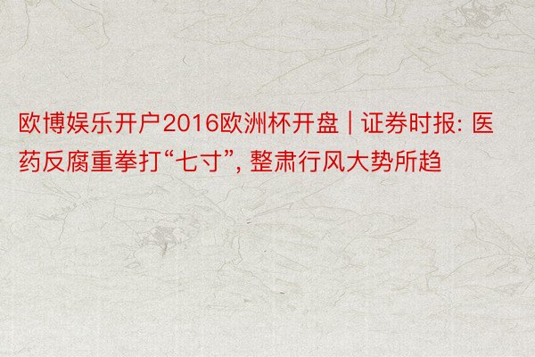 欧博娱乐开户2016欧洲杯开盘 | 证券时报: 医药反腐重拳打“七寸”, 整肃行风大势所趋
