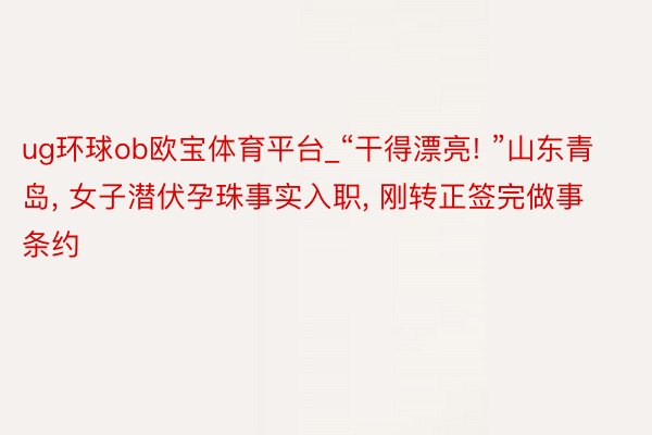 ug环球ob欧宝体育平台_“干得漂亮! ”山东青岛, 女子潜伏孕珠事实入职, 刚转正签完做事条约