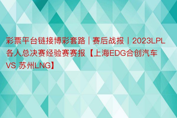 彩票平台链接博彩套路 | 赛后战报丨2023LPL各人总决赛经验赛赛报【上海EDG合创汽车 VS 苏州LNG】