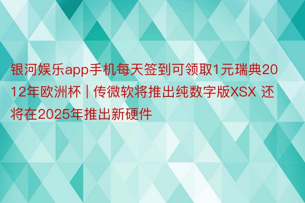 银河娱乐app手机每天签到可领取1元瑞典2012年欧洲杯 | 传微软将推出纯数字版XSX 还将在2025年推出新硬件