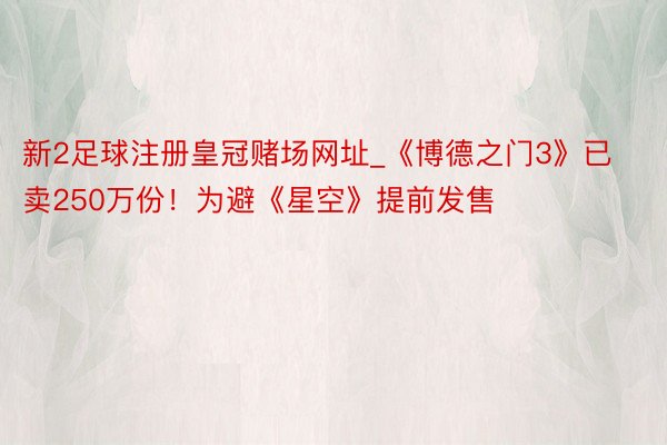 新2足球注册皇冠赌场网址_《博德之门3》已卖250万份！为避《星空》提前发售