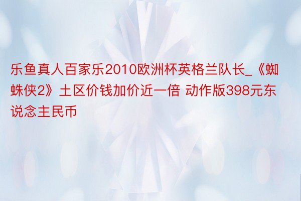 乐鱼真人百家乐2010欧洲杯英格兰队长_《蜘蛛侠2》土区价钱加价近一倍 动作版398元东说念主民币