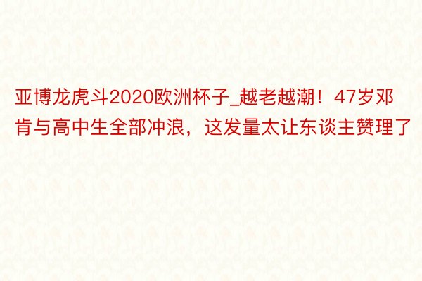 亚博龙虎斗2020欧洲杯子_越老越潮！47岁邓肯与高中生全部冲浪，这发量太让东谈主赞理了