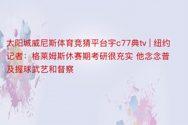 太阳城威尼斯体育竞猜平台宇c77典tv | 纽约记者：格莱姆斯休赛期考研很充实 他念念普及握球武艺和督察