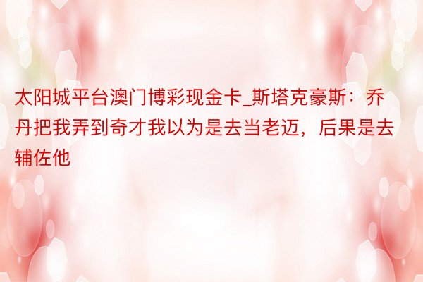 太阳城平台澳门博彩现金卡_斯塔克豪斯：乔丹把我弄到奇才我以为是去当老迈，后果是去辅佐他