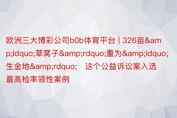 欧洲三大博彩公司b0b体育平台 | 326亩&ldquo;草窝子&rdquo;重为&ldquo;生金地&rdquo;   这个公益诉讼案入选最高检率领性案例