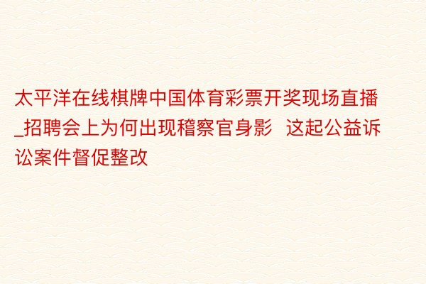 太平洋在线棋牌中国体育彩票开奖现场直播_招聘会上为何出现稽察官身影  这起公益诉讼案件督促整改