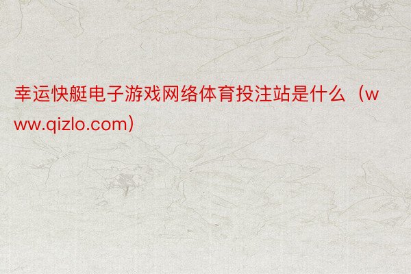 幸运快艇电子游戏网络体育投注站是什么（www.qizlo.com）