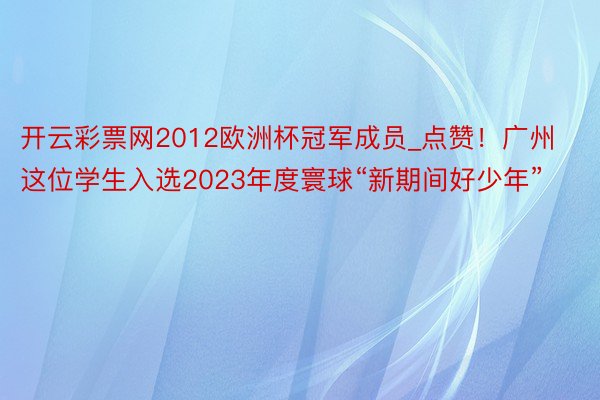 开云彩票网2012欧洲杯冠军成员_点赞！广州这位学生入选2023年度寰球“新期间好少年”