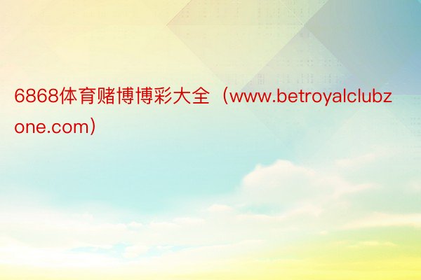 6868体育赌博博彩大全（www.betroyalclubzone.com）