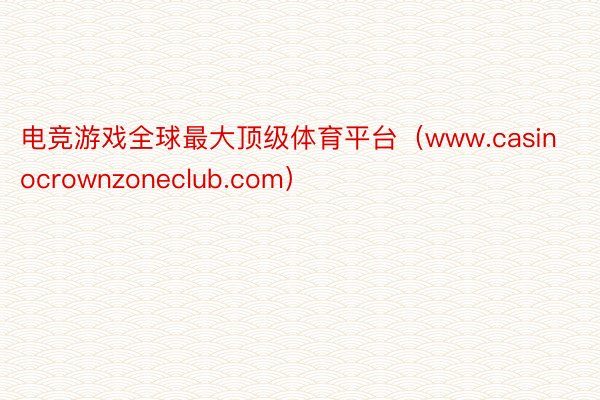 电竞游戏全球最大顶级体育平台（www.casinocrownzoneclub.com）