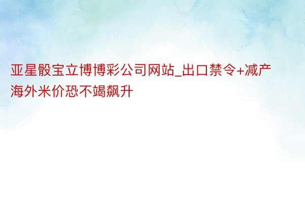 亚星骰宝立博博彩公司网站_出口禁令+减产 海外米价恐不竭飙升