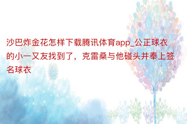 沙巴炸金花怎样下载腾讯体育app_公正球衣的小一又友找到了，克雷桑与他碰头并奉上签名球衣