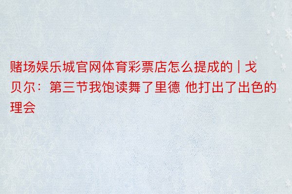 赌场娱乐城官网体育彩票店怎么提成的 | 戈贝尔：第三节我饱读舞了里德 他打出了出色的理会