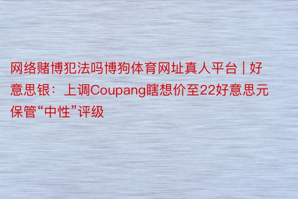 网络赌博犯法吗博狗体育网址真人平台 | 好意思银：上调Coupang瞎想价至22好意思元 保管“中性”评级