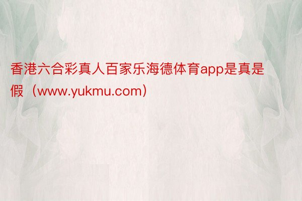 香港六合彩真人百家乐海德体育app是真是假（www.yukmu.com）