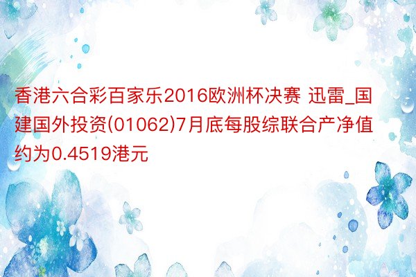 香港六合彩百家乐2016欧洲杯决赛 迅雷_国建国外投资(01062)7月底每股综联合产净值约为0.4519港元