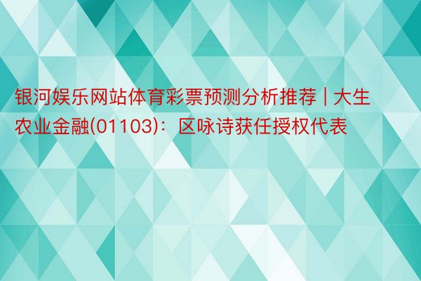 银河娱乐网站体育彩票预测分析推荐 | 大生农业金融(01103)：区咏诗获任授权代表